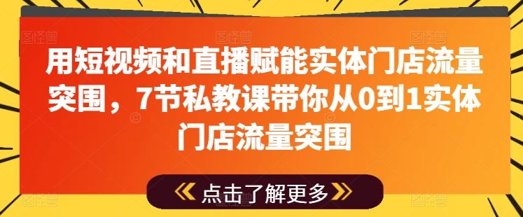 用短视频和直播赋能实体门店流量突围，7节私教课带你从0到1实体门店流量突围-耐玩网创