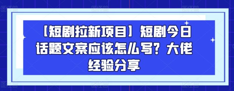 【短剧拉新项目】短剧今日话题文案应该怎么写？大佬经验分享-耐玩网创