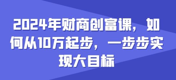 2024年财商创富课，如何从10w起步，一步步实现大目标-耐玩网创