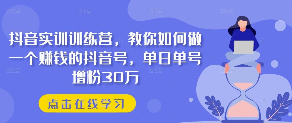 抖音实训训练营，教你如何做一个赚钱的抖音号，单日单号增粉30万-耐玩网创