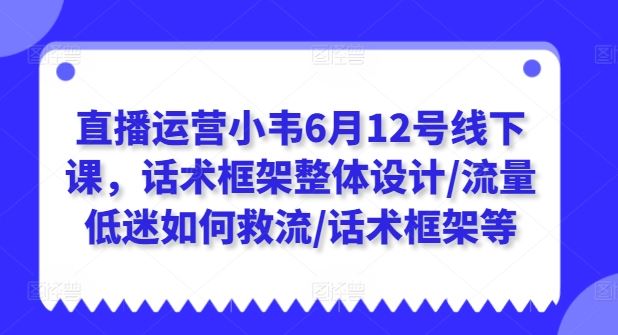 直播运营小韦6月12号线下课，话术框架整体设计/流量低迷如何救流/话术框架等-耐玩网创