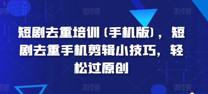 短剧去重培训(手机版)，短剧去重手机剪辑小技巧，轻松过原创-耐玩网创