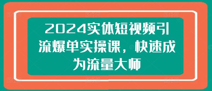 2024实体短视频引流爆单实操课，快速成为流量大师-耐玩网创