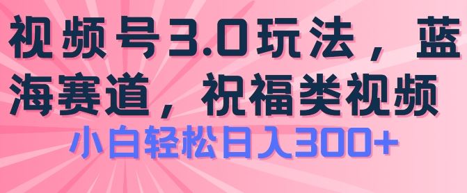 2024视频号蓝海项目，祝福类玩法3.0，操作简单易上手，日入300+【揭秘】-耐玩网创