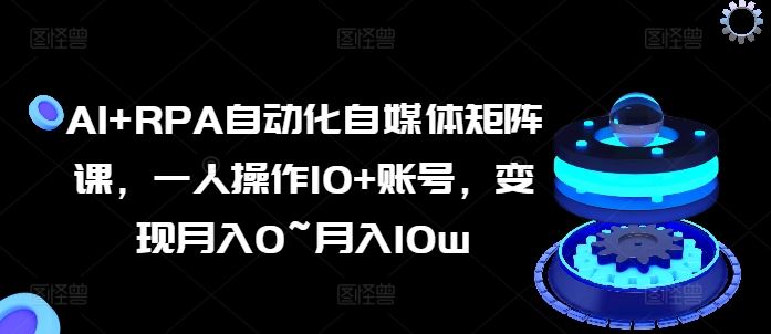 AI+RPA自动化自媒体矩阵课，一人操作10+账号，变现月入0~月入10w-耐玩网创