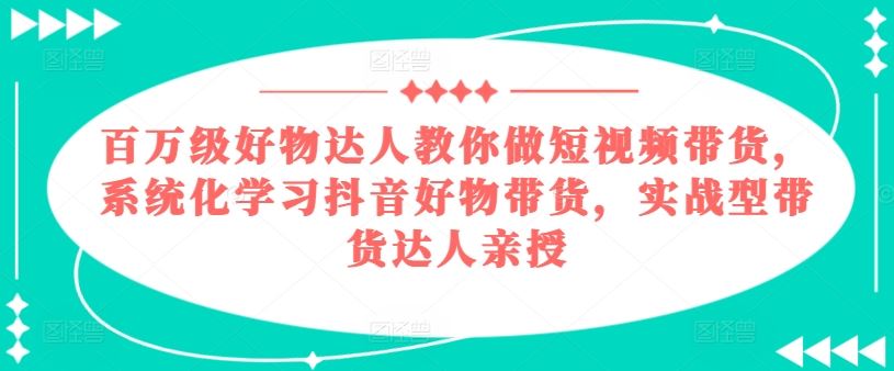百万级好物达人教你做短视频带货，系统化学习抖音好物带货，实战型带货达人亲授-耐玩网创