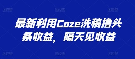 最新利用Coze洗稿撸头条收益，隔天见收益【揭秘】-耐玩网创