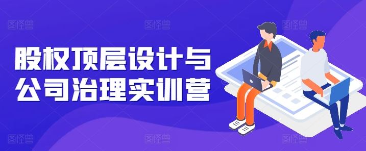 股权顶层设计与公司治理实训营，补全股权短板/守住控制权底线/熟悉4大注册信息/规避3大法律风险-耐玩网创