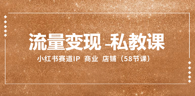 （8211期）流量变现-私教课：小红书赛道IP  商业  店铺（58节课）-耐玩网创