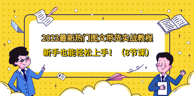 （8344期）2023最新热门-图文带货实战教程，新手也能轻松上手！（8节课）-耐玩网创