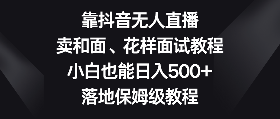 （8364期）靠抖音无人直播，卖和面、花样面试教程，小白也能日入500+，落地保姆级教程-耐玩网创