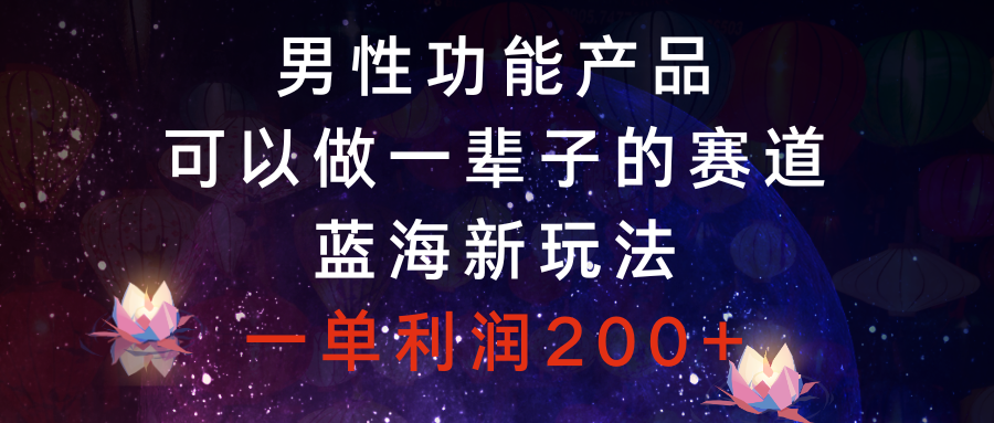 （8354期）男性功能产品，可以做一辈子的赛道，蓝海新玩法，一单利润200+-耐玩网创