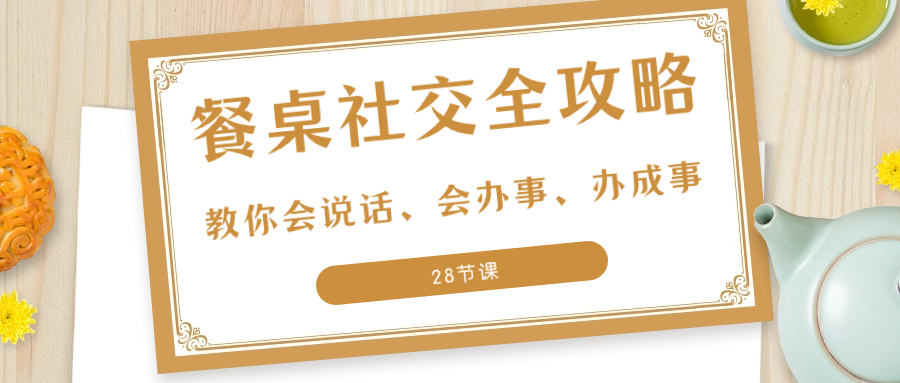 （8352期）27项·餐桌社交 全攻略：教你会说话、会办事、办成事（28节课）-耐玩网创