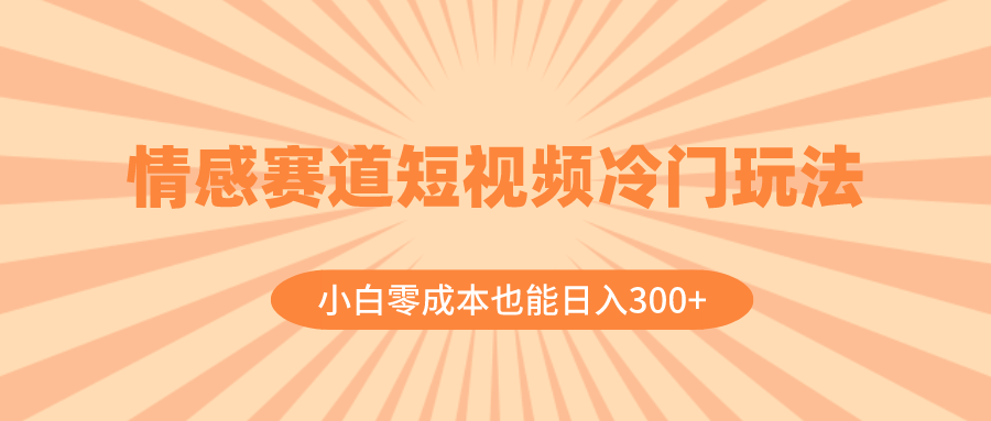 （8346期）情感赛道短视频冷门玩法，小白零成本也能日入300+（教程+素材）-耐玩网创