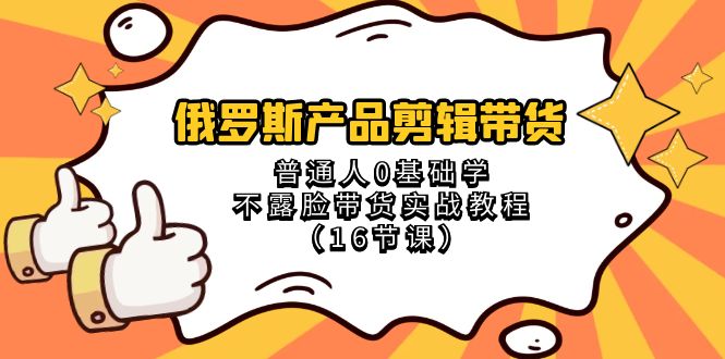 （8411期）俄罗斯 产品剪辑带货，普通人0基础学不露脸带货实战教程（16节课）-耐玩网创