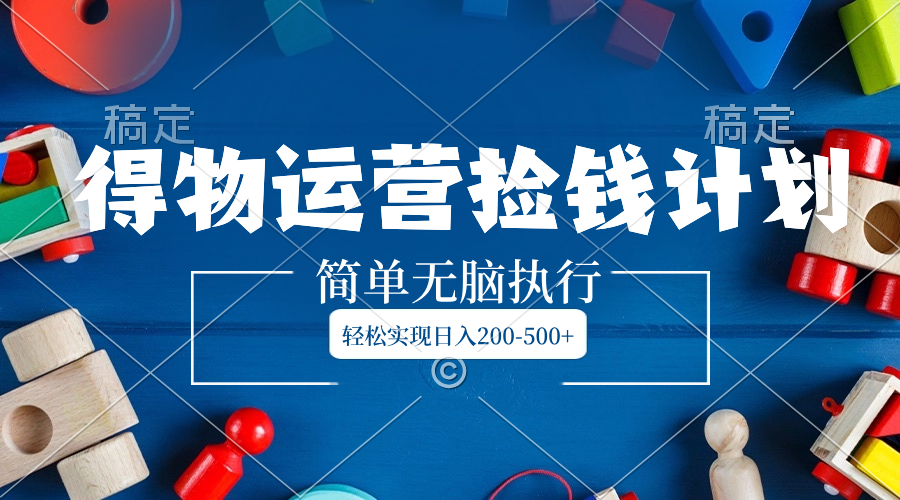 （8395期）得物运营捡钱计划，简单无脑执行，轻松实现日入200-500+-耐玩网创