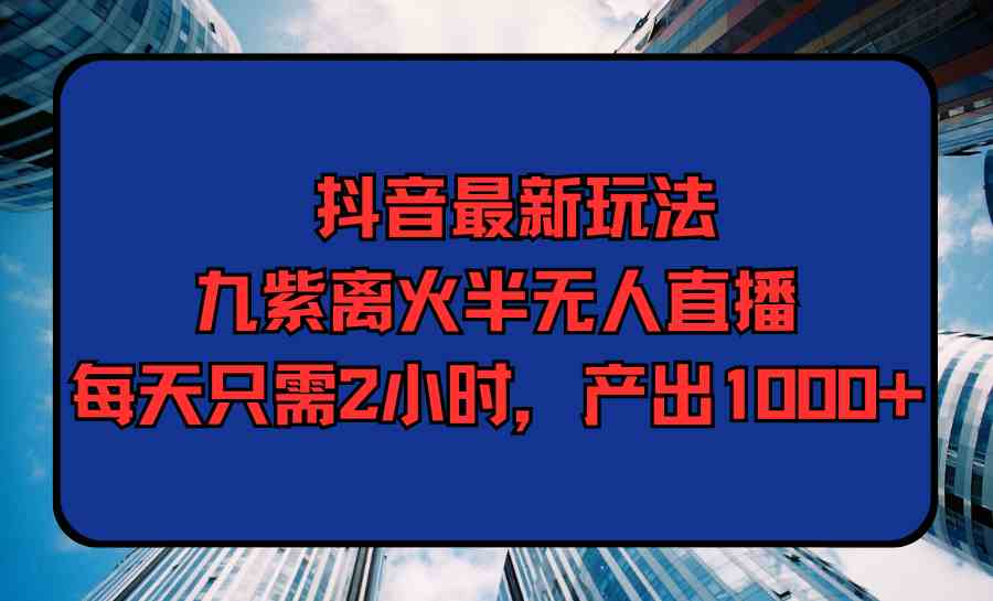 （9619期）抖音最新玩法，九紫离火半无人直播，每天只需2小时，产出1000+-耐玩网创