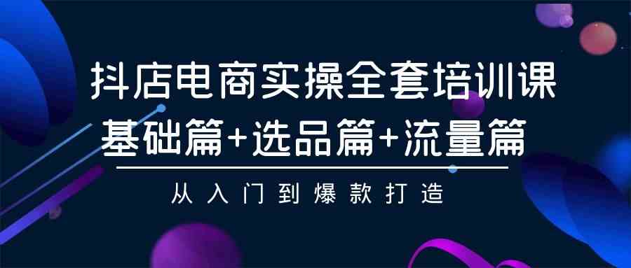 （9604期）抖店电商实操全套培训课：基础篇+选品篇+流量篇，从入门到爆款打造-耐玩网创