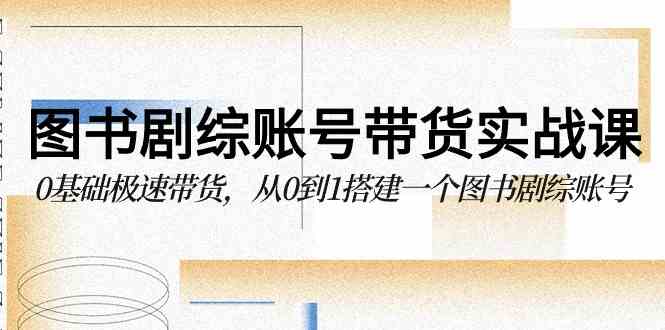 （9671期）图书-剧综账号带货实战课，0基础极速带货，从0到1搭建一个图书剧综账号-耐玩网创