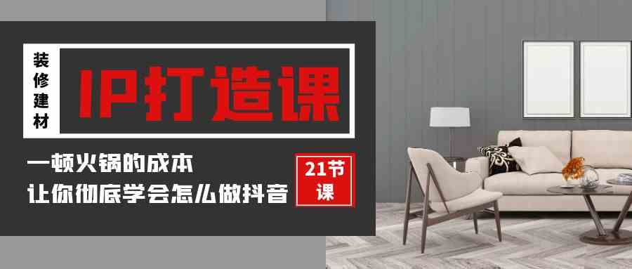 （9663期）装修建材-IP打造课，一顿火锅的成本，让你彻底学会怎么做抖音(21节视频课)-耐玩网创