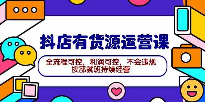 （9702期）2024抖店有货源运营课：全流程可控，利润可控，不会违规，按部就班持续经营-耐玩网创