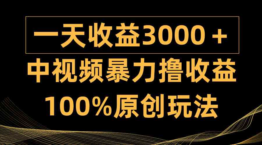 （9696期）中视频暴力撸收益，日入3000＋，100%原创玩法，小白轻松上手多种变现方式-耐玩网创