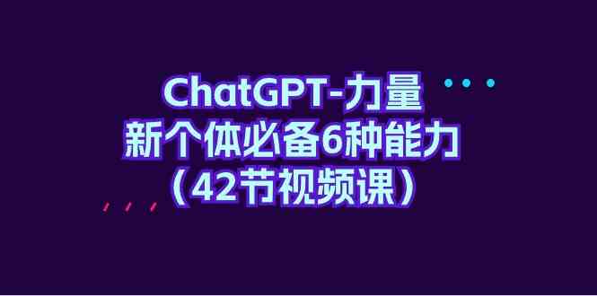 （9684期）ChatGPT-力量 新个体必备6种能力（42节视频课）-耐玩网创