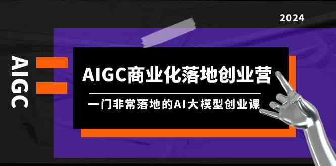 （9759期）AIGC-商业化落地创业营，一门非常落地的AI大模型创业课（8节课+资料）-耐玩网创