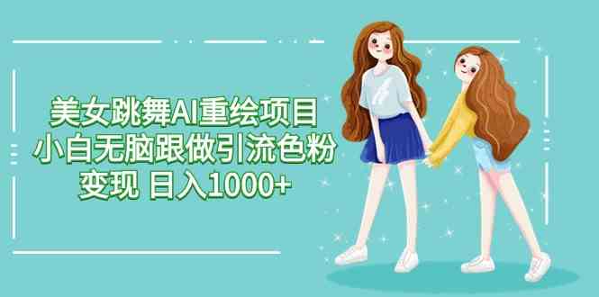 （9750期）美女跳舞AI重绘项目 小白无脑跟做引流色粉变现 日入1000+-耐玩网创