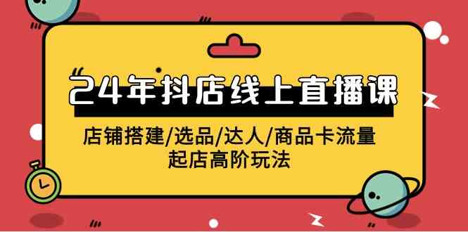 （9812期）2024年抖店线上直播课，店铺搭建/选品/达人/商品卡流量/起店高阶玩法-耐玩网创