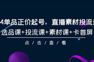 （9718期）2024单品正价起号，直播素材投流选品，选品课+投流课+素材课+卡首屏-101节-耐玩网创