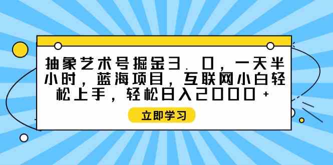 （9711期）抽象艺术号掘金3.0，一天半小时 ，蓝海项目， 互联网小白轻松上手，轻松…-耐玩网创
