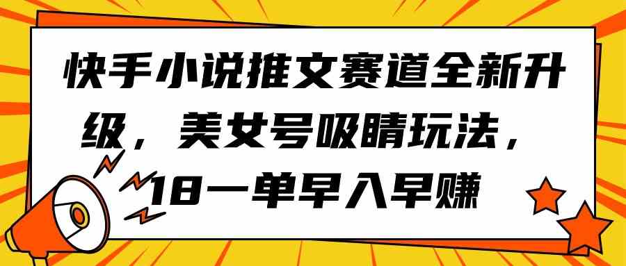 （9776期）快手小说推文赛道全新升级，美女号吸睛玩法，18一单早入早赚-耐玩网创