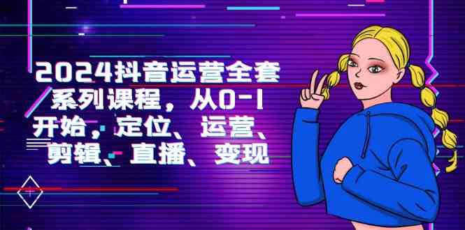 （9770期）2024抖音运营-全套系列课程，从0-1开始，定位、运营、剪辑、直播、变现-耐玩网创