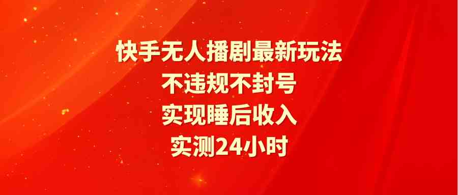 （9769期）快手无人播剧最新玩法，实测24小时不违规不封号，实现睡后收入-耐玩网创