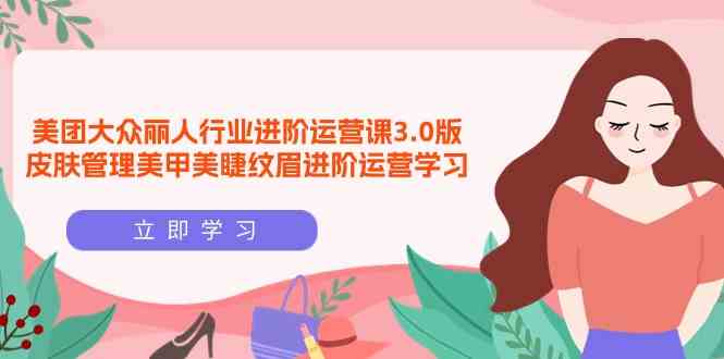 （9740期）美团大众-丽人行业 进阶运营课3.0版，皮肤管理美甲美睫纹眉进阶运营学习-耐玩网创