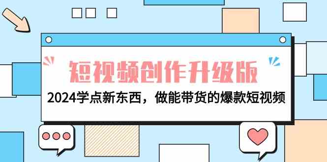 （9734期）电商人必看-短视频创作升级版：2024学点新东西，做能带货的爆款短视频-耐玩网创