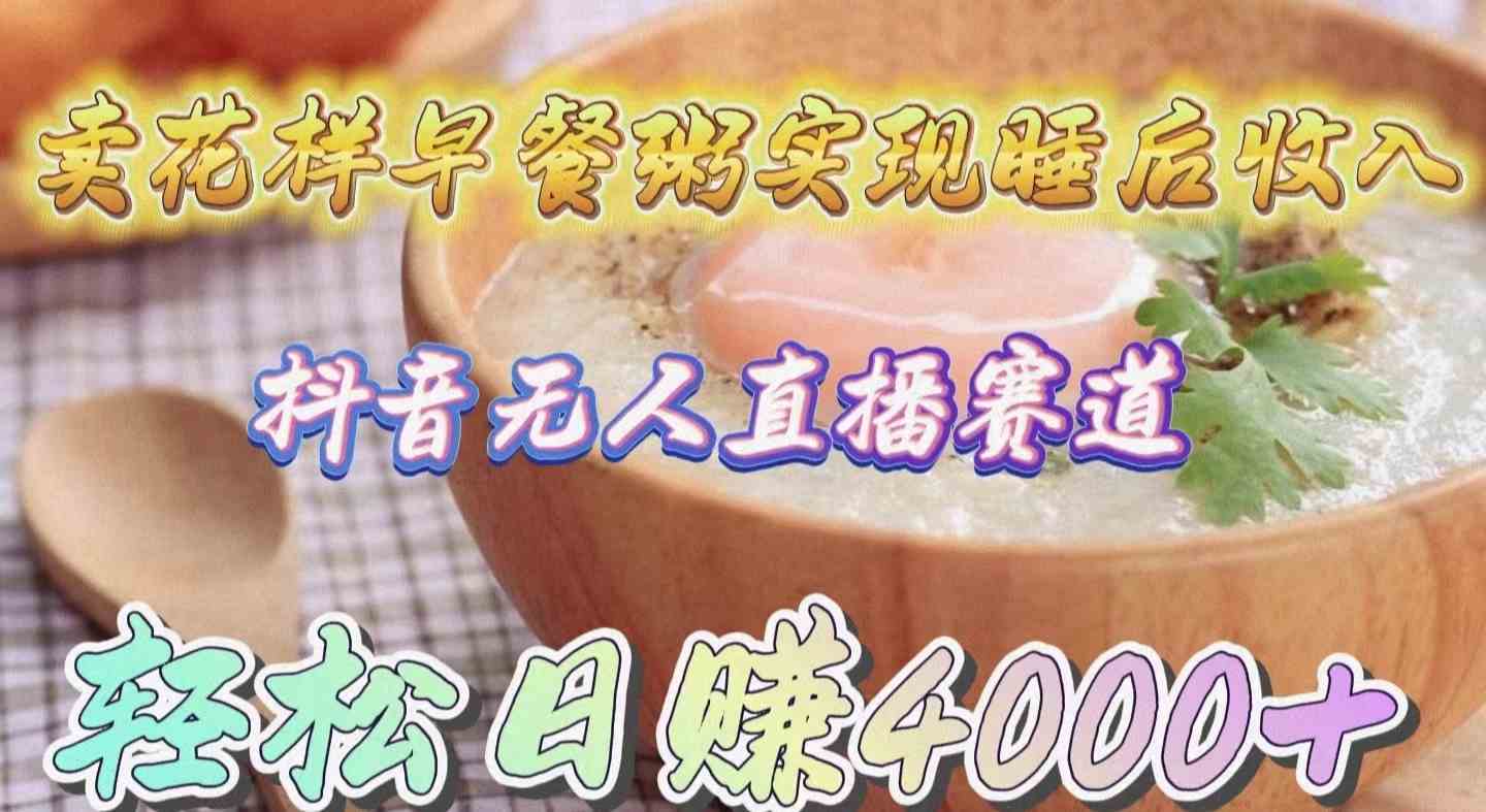 （9822期）卖花样早餐粥实现睡后收入！抖音无人直播新赛道，轻松日赚4000+-耐玩网创