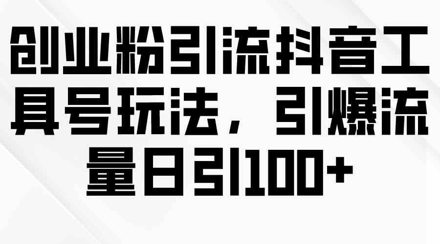 （9917期）创业粉引流抖音工具号玩法，引爆流量日引100+-耐玩网创