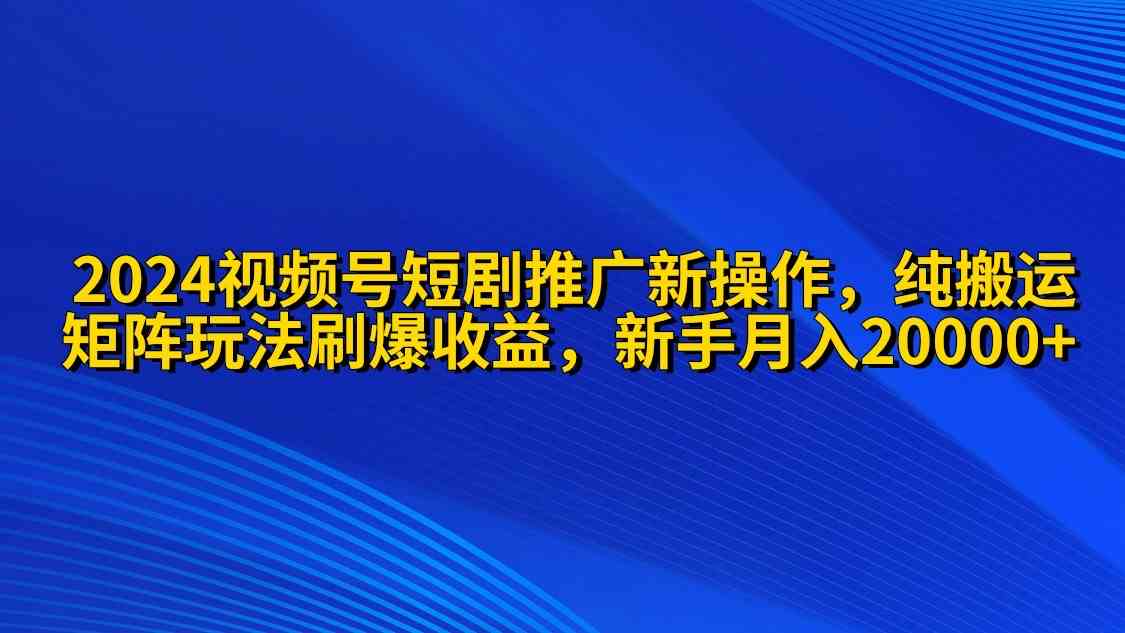 （9916期）2024视频号短剧推广新操作 纯搬运+矩阵连爆打法刷爆流量分成 小白月入20000-耐玩网创