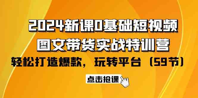 （9911期）2024新课0基础短视频+图文带货实战特训营：玩转平台，轻松打造爆款（59节）-耐玩网创