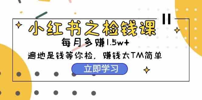 （9890期）小红书之检钱课：从0开始实测每月多赚1.5w起步，赚钱真的太简单了（98节）-耐玩网创