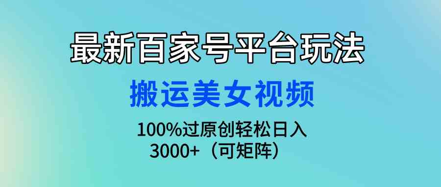 （9852期）最新百家号平台玩法，搬运美女视频100%过原创大揭秘，轻松日入3000+（可…-耐玩网创