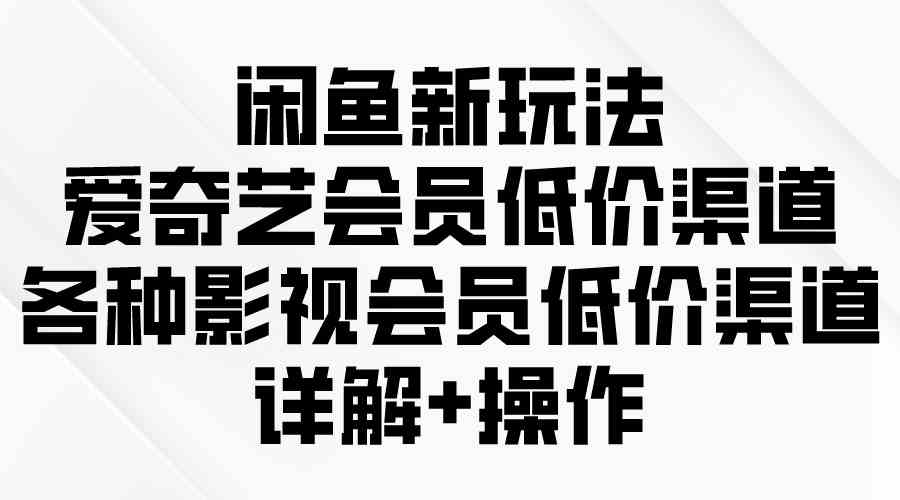 （9950期）闲鱼新玩法，爱奇艺会员低价渠道，各种影视会员低价渠道详解-耐玩网创