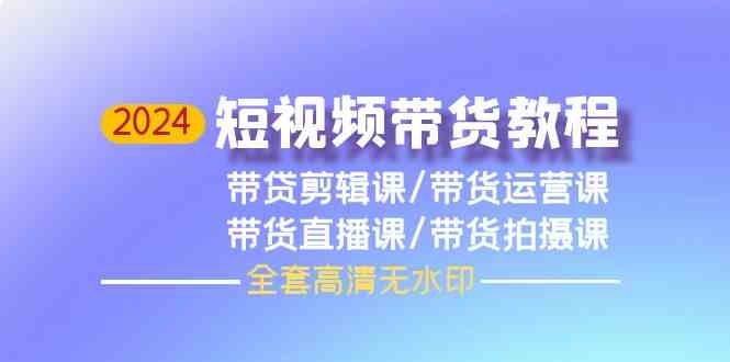 （9929期）2024短视频带货教程，剪辑课+运营课+直播课+拍摄课（全套高清无水印）-耐玩网创