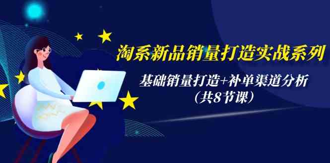 （9962期）淘系新品销量打造实战系列，基础销量打造+补单渠道分析（共8节课）-耐玩网创