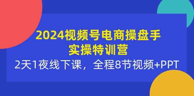 （10156期）2024视频号电商操盘手实操特训营：2天1夜线下课，全程8节视频+PPT-耐玩网创