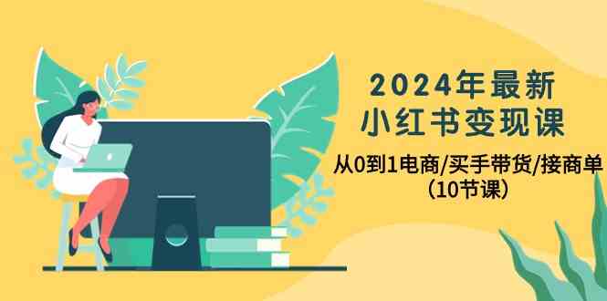 （10130期）2024年最新小红书变现课，从0到1电商/买手带货/接商单（10节课）-耐玩网创