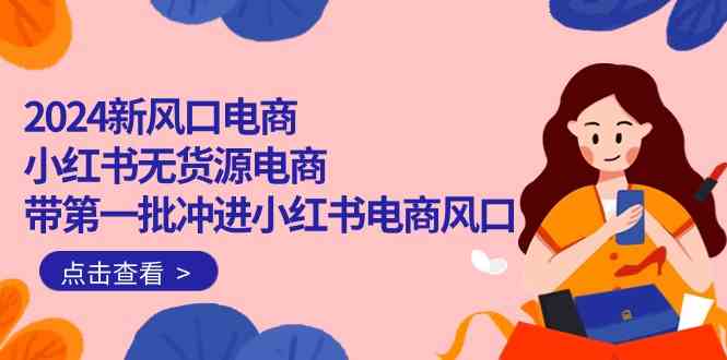 （10129期）2024新风口电商，小红书无货源电商，带第一批冲进小红书电商风口（18节）-耐玩网创