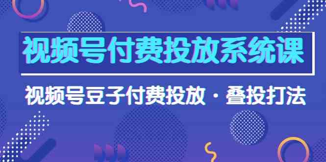（10111期）视频号付费投放系统课，视频号豆子付费投放·叠投打法（高清视频课）-耐玩网创